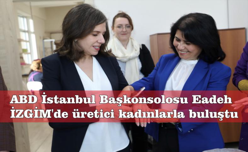 ABD İSTANBUL BAŞKONSOLOSU EADEH  İZGİM’DE ÜRETİCİ KADINLARLA BULUŞTU